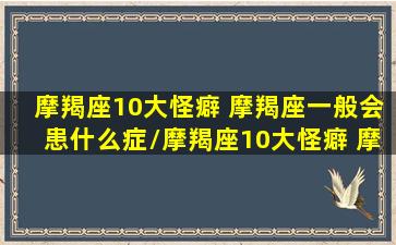 摩羯座10大怪癖 摩羯座一般会患什么症/摩羯座10大怪癖 摩羯座一般会患什么症-我的网站